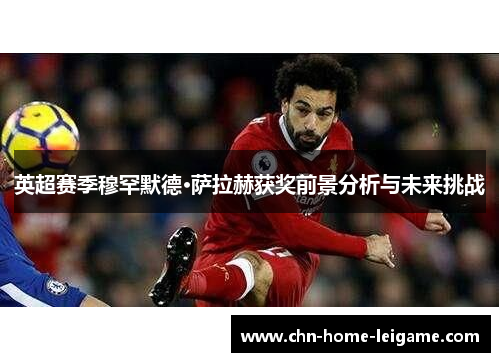 英超赛季穆罕默德·萨拉赫获奖前景分析与未来挑战