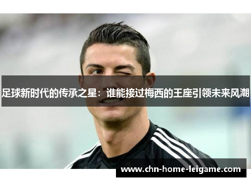 足球新时代的传承之星：谁能接过梅西的王座引领未来风潮